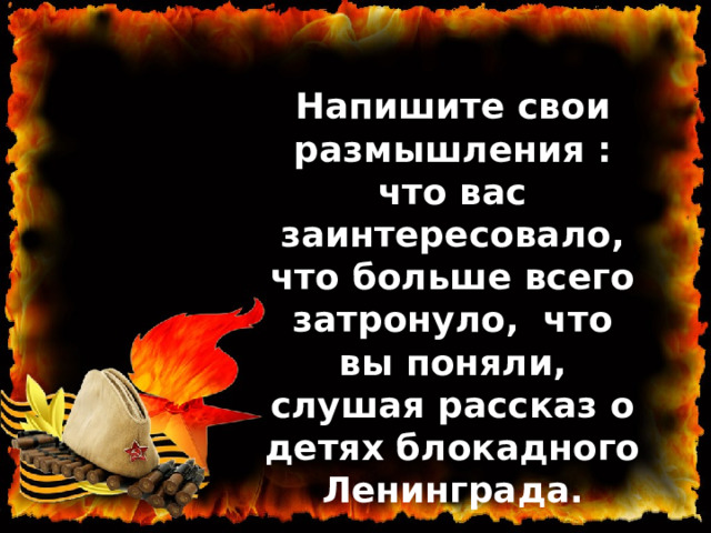 Напишите свои размышления : что вас заинтересовало, что больше всего затронуло, что вы поняли, слушая рассказ о детях блокадного Ленинграда. 