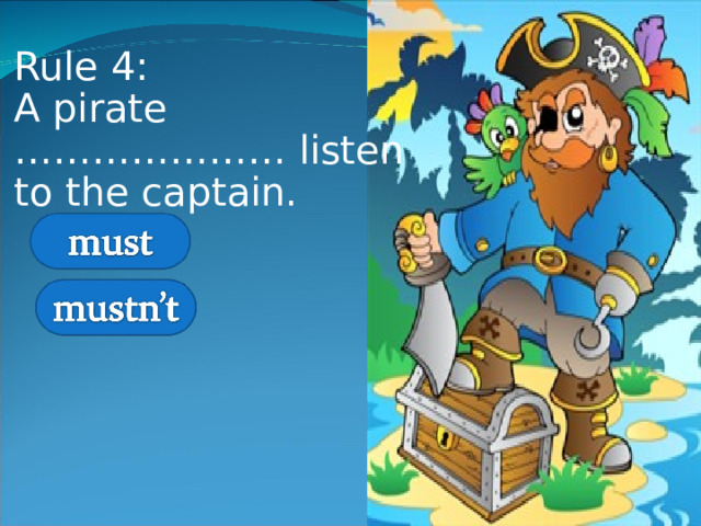 Rule 4:  A pirate ………………… listen to the captain. 