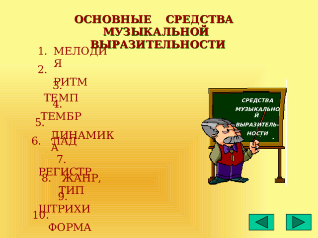 ОСНОВНЫЕ СРЕДСТВА МУЗЫКАЛЬНОЙ ВЫРАЗИТЕЛЬНОСТИ МЕЛОДИЯ 2. РИТМ 3. ТЕМП 4. ТЕМБР СРЕДСТВА МУЗЫКАЛЬНОЙ ВЫРАЗИТЕЛЬ- НОСТИ 5. ДИНАМИКА 6. ЛАД 7. РЕГИСТР 8. ЖАНР, ТИП 9. ШТРИХИ 10. ФОРМА 