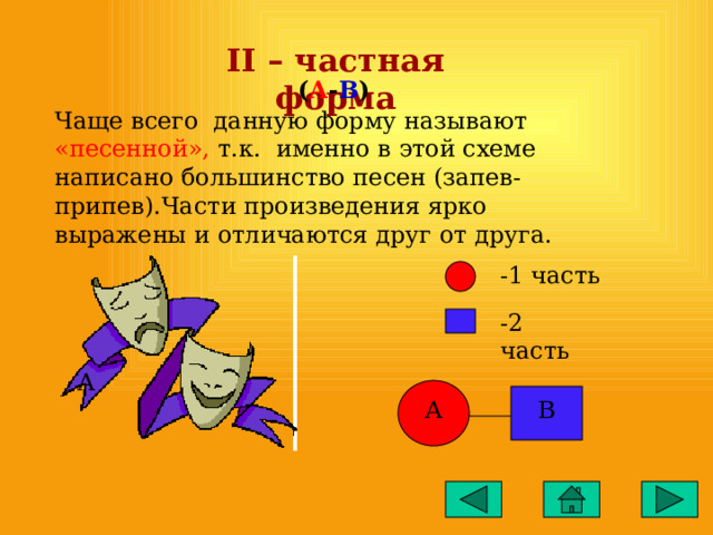 II – частная форма ( А - В ) Чаще всего данную форму называют «песенной», т.к. именно в этой схеме написано большинство песен (запев-припев).Части произведения ярко выражены и отличаются друг от друга. -1 часть -2 часть А А В 