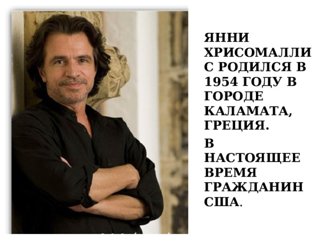ЯННИ ХРИСОМАЛЛИС РОДИЛСЯ В 1954 ГОДУ В ГОРОДЕ КАЛАМАТА, ГРЕЦИЯ. В НАСТОЯЩЕЕ ВРЕМЯ ГРАЖДАНИН США . 