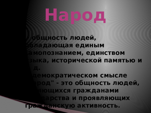 Народ  - общность людей, обладающая единым самопознанием, единством языка, исторической памятью и т. д. В демократическом смысле 