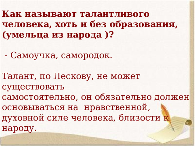 Как называют талантливого человека, хоть и без образования, (умельца из народа )?   - Самоучка, самородок. Талант, по Лескову, не может существовать самостоятельно, он обязательно должен основываться на нравственной, духовной силе человека, близости к народу.  