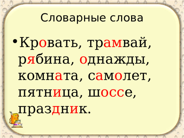 Словарные слова Кр о вать, тр ам вай, р я бина, о днажды, комн а та, с а м о лет, пятн и ца, ш осс е, праз д н и к.  