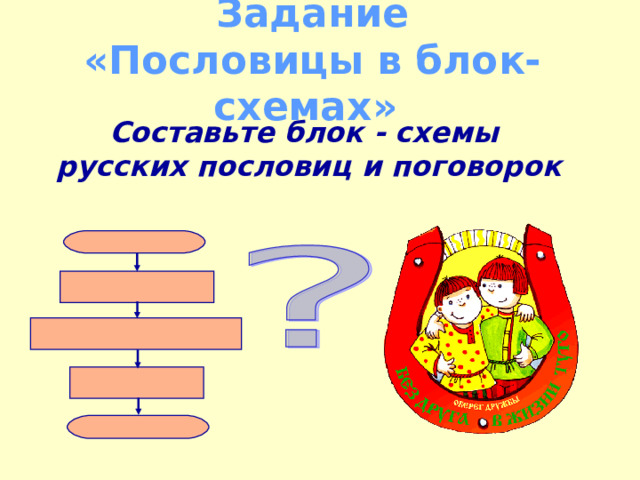 Задание  «Пословицы в блок-схемах» Составьте блок - схемы  русских пословиц и поговорок 