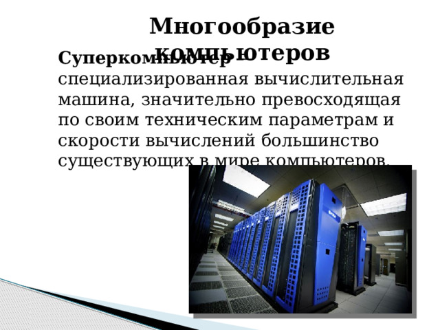 Многообразие компьютеров Суперкомпью́тер  — специализированная вычислительная машина, значительно превосходящая по своим техническим параметрам и скорости вычислений большинство существующих в мире компьютеров. 