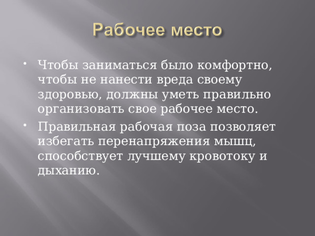 Чтобы заниматься было комфортно, чтобы не нанести вреда своему здоровью, должны уметь правильно организовать свое рабочее место. Правильная рабочая поза позволяет избегать перенапряжения мышц, способствует лучшему кровотоку и дыханию. 