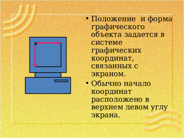 Положение и форма графического объекта задается в системе графических координат, связанных с экраном. Обычно начало координат расположено в верхнем левом углу экрана.  0 