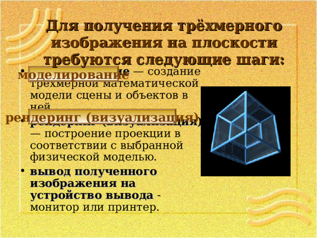 Для получения трёхмерного  изображения на плоскости требуются следующие шаги: моделирование — создание трёхмерной математической модели сцены и объектов в ней. рендеринг (визуализация) — построение проекции в соответствии с выбранной физической моделью. вывод полученного изображения на устройство вывода - монитор или принтер. моделирование рендеринг (визуализация) 