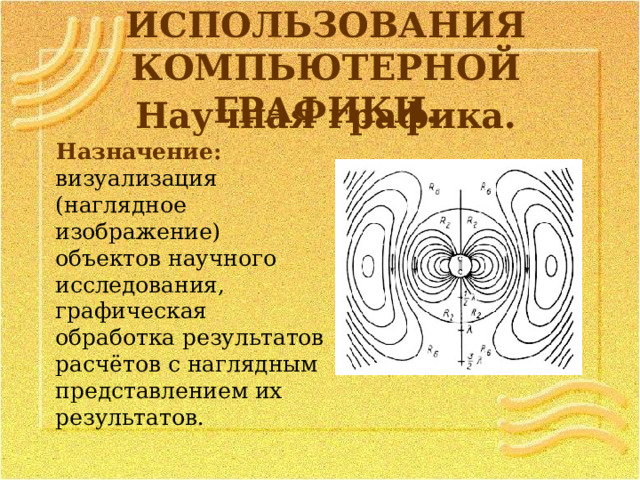 ОБЛАСТИ ИСПОЛЬЗОВАНИЯ КОМПЬЮТЕРНОЙ ГРАФИКИ. Научная графика. Назначение: визуализация (наглядное изображение) объектов научного исследования, графическая обработка результатов расчётов с наглядным представлением их результатов. 