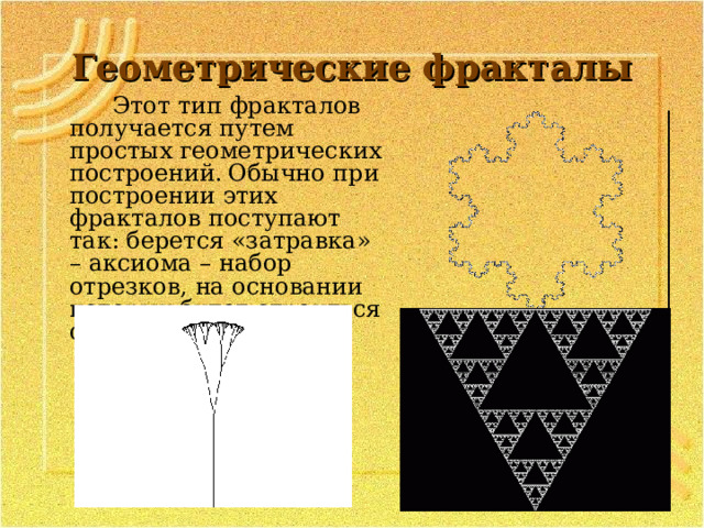 Геометрические фракталы Этот тип фракталов получается путем простых геометрических построений.  Обычно при построении этих фракталов поступают так: берется «затравка» – аксиома – набор отрезков, на основании которых будет строиться фрактал.  