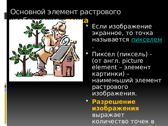 Основной элемент растрового изображения - точка Если изображение экранное, то точка называется пикселем . Пиксел (пиксель) - (от англ. picture element – элемент картинки) – наименьший элемент растрового изображения. Разрешение изображения выражает количество точек в единице длины ( dpi – количество точек на дюйм). 