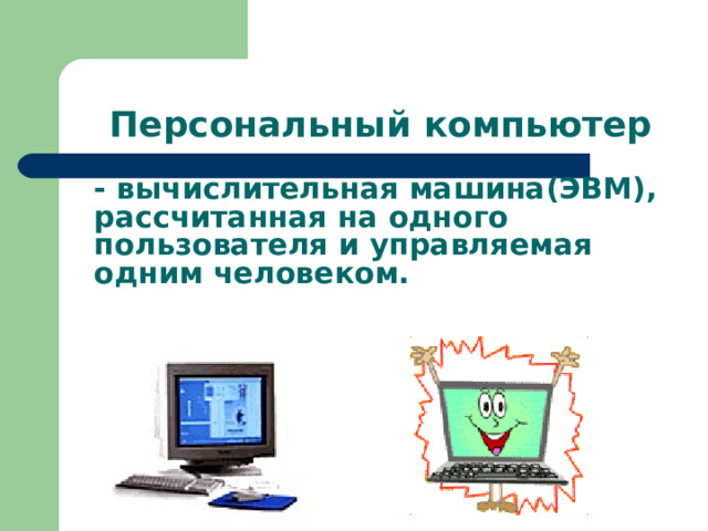 Персональный компьютер - вычислительная машина(ЭВМ), рассчитанная на одного пользователя и управляемая одним человеком. 