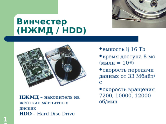 Винчестер  (НЖМД / HDD) емкость  lj 16 Tb в ремя доступа 8 мс  (мили = 10 -6 ) с корость передачи данных от 33 Мбайт/с скорость вращения 7200, 10000, 12000 об/мин НЖМД – накопитель на жестких магнитных дисках HDD – Hard Disc Drive 15 