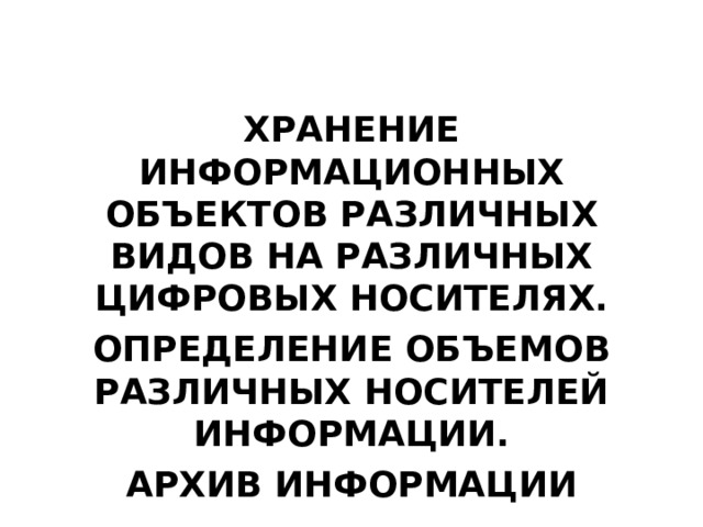 ХРАНЕНИЕ ИНФОРМАЦИОННЫХ ОБЪЕКТОВ РАЗЛИЧНЫХ ВИДОВ НА РАЗЛИЧНЫХ ЦИФРОВЫХ НОСИТЕЛЯХ. ОПРЕДЕЛЕНИЕ ОБЪЕМОВ РАЗЛИЧНЫХ НОСИТЕЛЕЙ ИНФОРМАЦИИ. АРХИВ ИНФОРМАЦИИ 