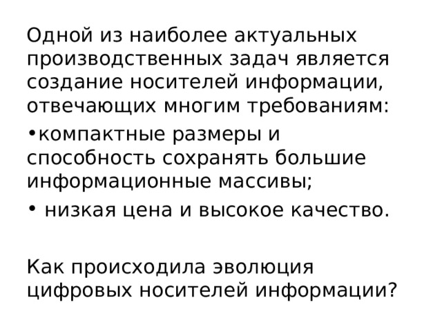 Одной из наиболее актуальных производственных задач является создание носителей информации, отвечающих многим требованиям: компактные размеры и способность сохранять большие информационные массивы;  низкая цена и высокое качество. Как происходила эволюция цифровых носителей информации? 