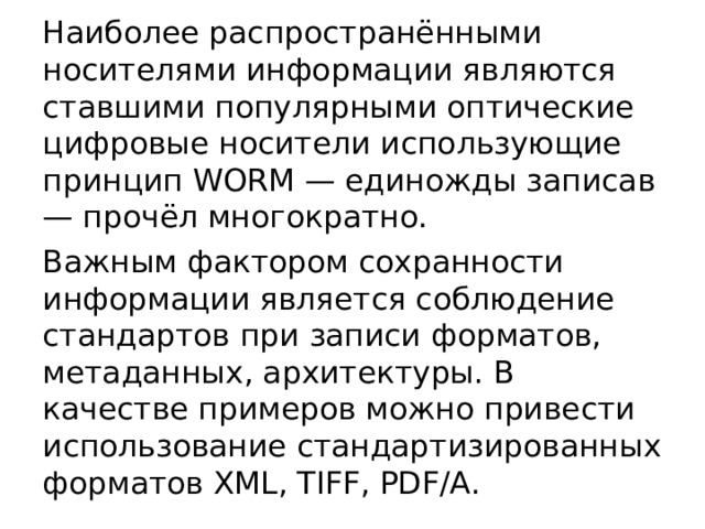 Наиболее распространёнными носителями информации являются ставшими популярными оптические цифровые носители использующие принцип WORM — единожды записав — прочёл многократно. Важным фактором сохранности информации является соблюдение стандартов при записи форматов, метаданных, архитектуры. В качестве примеров можно привести использование стандартизированных форматов XML, TIFF, PDF/A. 