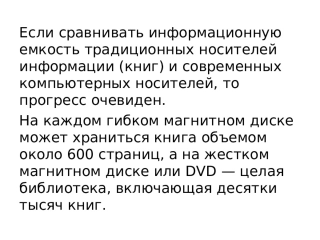 Если сравнивать информационную емкость традиционных носителей информации (книг) и современных компьютерных носителей, то прогресс очевиден. На каждом гибком магнитном диске может храниться книга объемом около 600 страниц, а на жестком магнитном диске или DVD — целая библиотека, включающая десятки тысяч книг. 