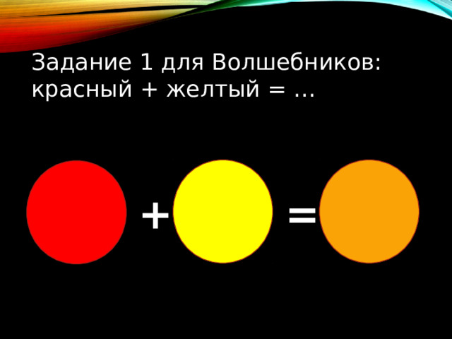 Задание 1 для Волшебников: красный + желтый = … + = 
