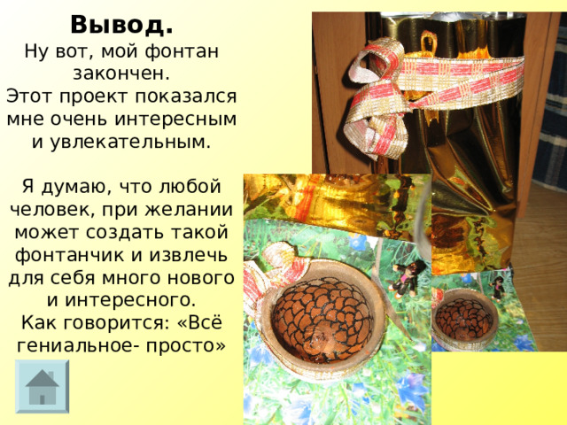 Вывод.  Ну вот, мой фонтан закончен.  Этот проект показался мне очень интересным и увлекательным.   Я думаю, что любой человек, при желании может создать такой фонтанчик и извлечь для себя много нового и интересного.  Как говорится: «Всё гениальное- просто»  