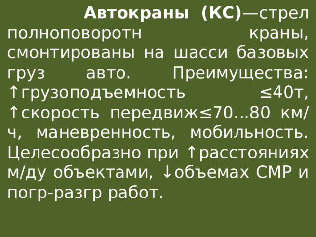  Автокраны (КС) —стрел полноповоротн краны, смонтированы на шасси базовых груз авто. Преимущества: ↑ грузоподъемность ≤40т, ↑ скорость передвиж≤70...80 км/ч, маневренность, мобильность. Целесообразно при ↑ расстояниях м/ду объектами, ↓ объемах СМР и погр-разгр работ. 