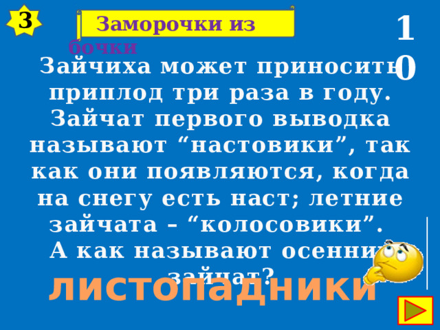 3 10  Заморочки из бочки Зайчиха может приносить приплод три раза в году. Зайчат первого выводка называют “настовики”, так как они появляются, когда на снегу есть наст; летние зайчата – “колосовики”. А как называют осенних зайчат? листопадники 