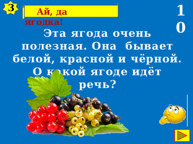 10 3  Ай, да ягодка! Эта ягода очень полезная. Она бывает белой, красной и чёрной. О какой ягоде идёт речь? 