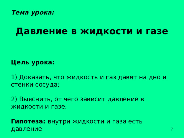 Тема урока: Давление в жидкости и газе Цель урока: 1) Доказать, что жидкость и газ давят на дно и стенки сосуда; 2) Выяснить, от чего зависит давление в жидкости и газе. Гипотеза: внутри жидкости и газа есть давление  