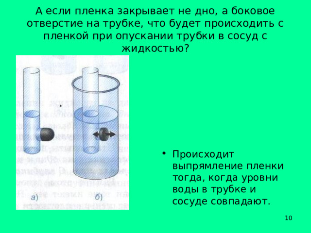 А если пленка закрывает не дно, а боковое отверстие на трубке, что будет происходить с пленкой при опускании трубки в сосуд с жидкостью? Происходит выпрямление пленки тогда, когда уровни воды в трубке и сосуде совпадают.   