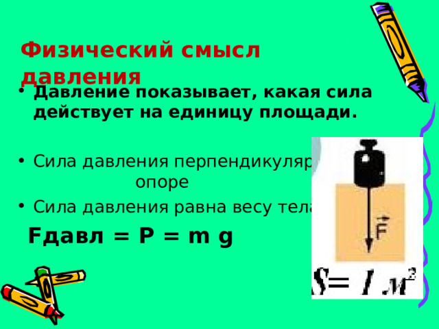 Физический смысл давления Давление показывает, какая сила действует на единицу площади.  Сила давления перпендикулярна опоре Сила давления равна весу тела  F давл = P = m g 