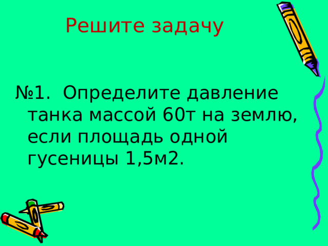Решите задачу № 1. Определите давление танка массой 60т на землю, если площадь одной гусеницы 1,5м2. 