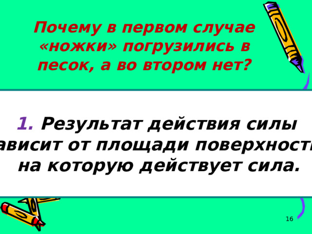 Почему в первом случае «ножки» погрузились в песок, а во втором нет?  1. Результат действия силы зависит от площади поверхности, на которую действует сила.   