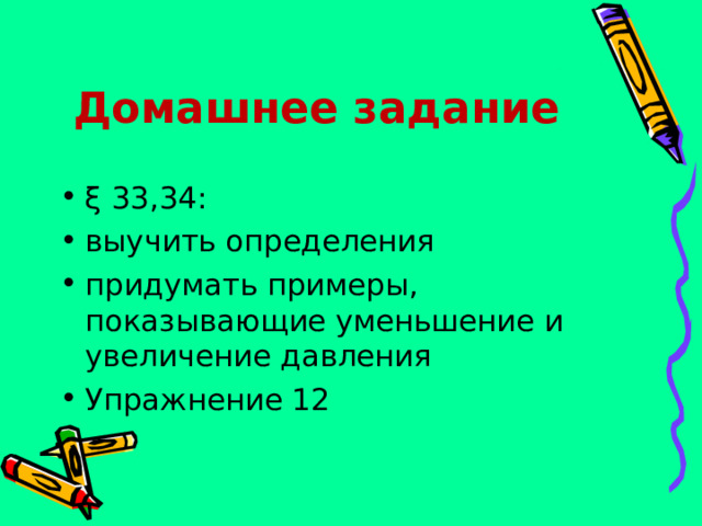 Домашнее задание ξ 33,34: выучить определения придумать примеры, показывающие уменьшение и увеличение давления Упражнение 12 