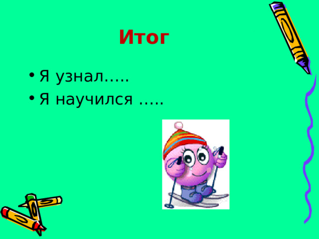 Итог Я узнал….. Я научился ….. 