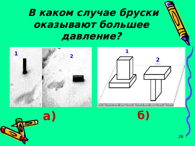  В каком случае бруски оказывают большее давление? 1 1 2 2 а) б)  
