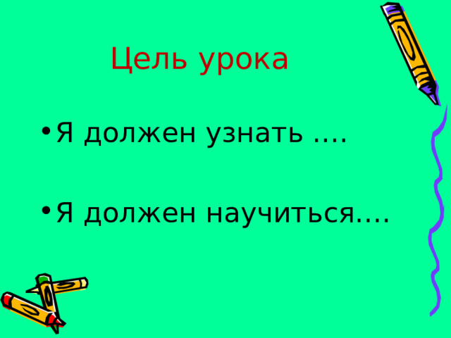 Цель урока Я должен узнать ….  Я должен научиться…. 