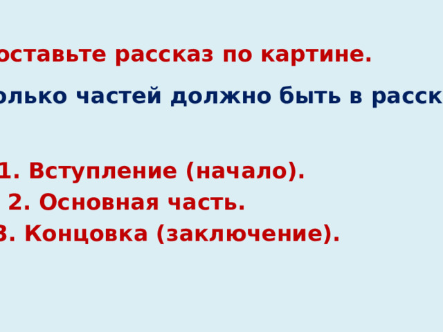 Составьте рассказ по картине. Сколько частей должно быть в рассказе? 1. Вступление (начало). 2. Основная часть. 3. Концовка (заключение). 