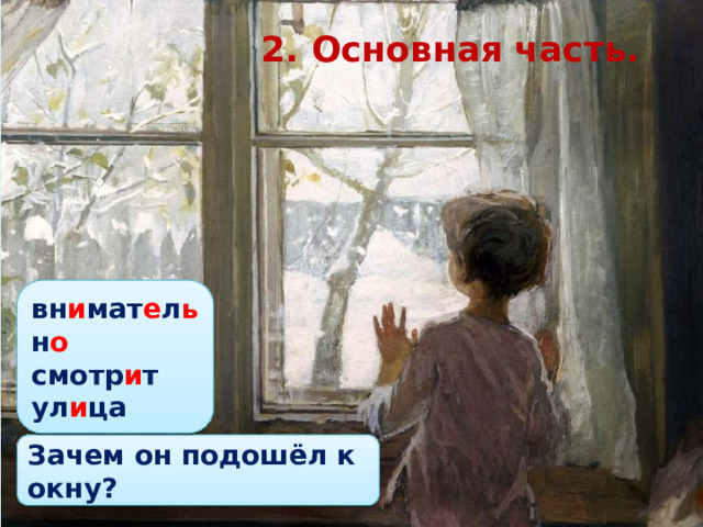 2. Основная часть. вн и мат е л ь н о смотр и т ул и ца Зачем он подошёл к окну?  
