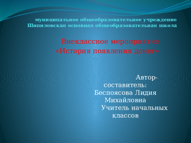 муниципальное общеобразовательное учреждение  Шипиловская основная общеобразовательная школа   Внеклассное мероприятие «История появления денег»  Автор-составитель: Беспоясова Лидия Михайловна  Учитель начальных классов 