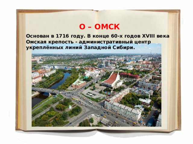 О – ОМСК Основан в 1716 году. В конце 60-х годов XVIII века  Омская крепость - административный центр укреплённых линий Западной Сибири. 