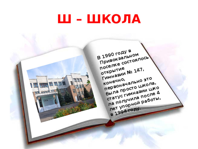 В 1990 году в  Привокзальном поселке состоялось открытие  Гимназии № 147, конечно, первоначально это была просто школа, статус гимназии школа получила после 4 лет упорной работы, в 1994 году.  Ш – ШКОЛА 