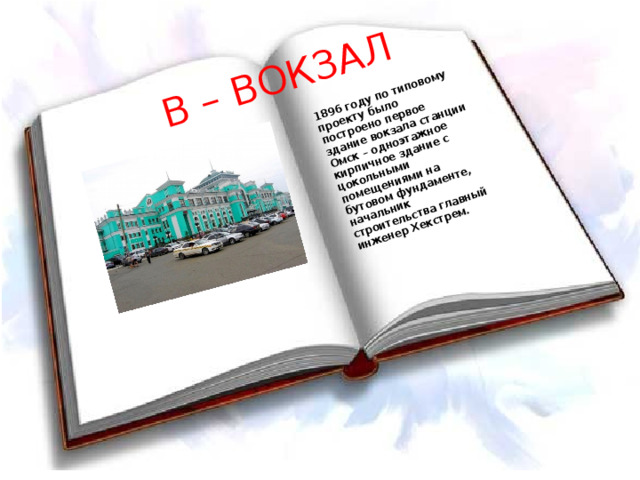 В – ВОКЗАЛ 1896 году по типовому проекту было построено первое здание вокзала станции Омск – одноэтажное кирпичное здание с цокольными помещениями на бутовом фундаменте, начальник строительства главный инженер Хекстрем. 