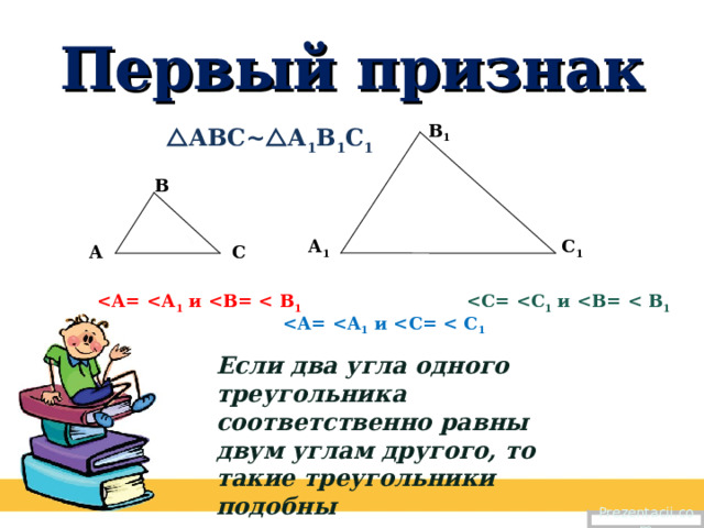Первый признак В 1  АВС~  А 1 В 1 С 1 В А 1 С 1 С А  1 и  1  1 и  1  1 и  1 Если два угла одного треугольника соответственно равны двум углам другого, то такие треугольники подобны Prezentacii.com 