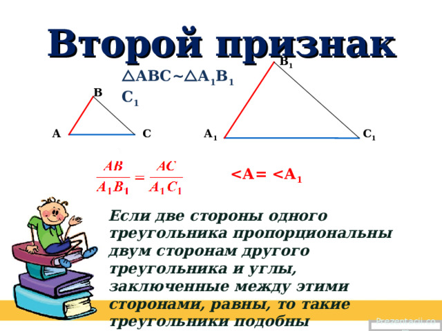 Второй признак В 1  АВС~  А 1 В 1 С 1 В С С 1 А А 1  1  Если две стороны одного треугольника пропорциональны двум сторонам другого треугольника и углы, заключенные между этими сторонами, равны, то такие треугольники подобны Prezentacii.com 