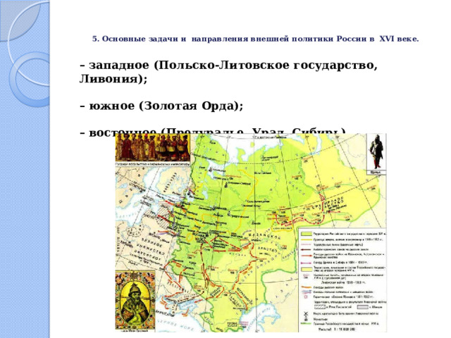   5. Основные задачи и направления внешней политики России в XVI веке.    – западное (Польско-Литовское государство, Ливония);   – южное (Золотая Орда);   – восточное (Предуралье, Урал, Сибирь).   