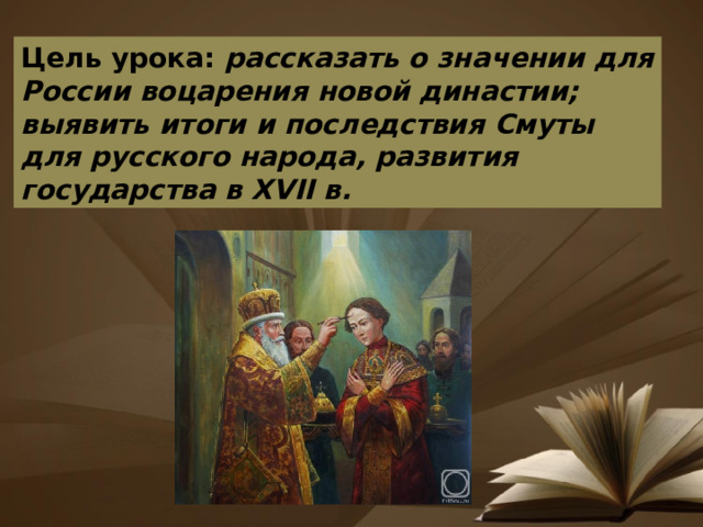 Цель урока: рассказать о значении для России воцарения новой династии; выявить итоги и последствия Смуты для русского народа, развития государства в XVII в. 