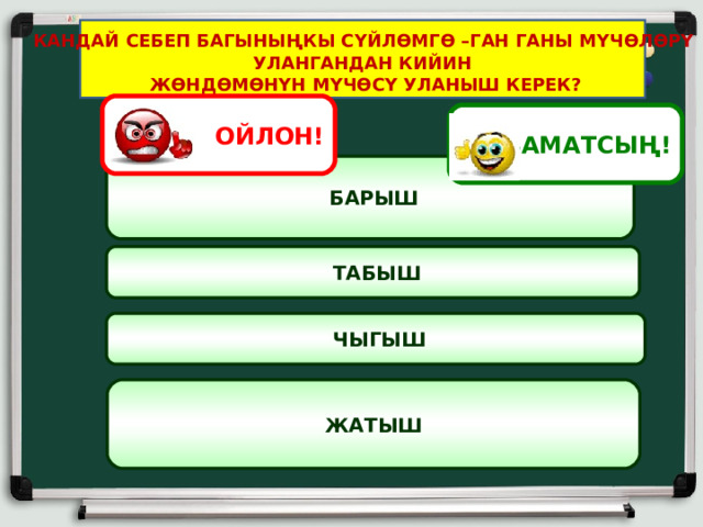  КАНДАЙ СЕБЕП БАГЫНЫҢКЫ СҮЙЛӨМГӨ –ГАН ГАНЫ МҮЧӨЛӨРҮ УЛАНГАНДАН КИЙИН  ЖӨНДӨМӨНҮН МҮЧӨСҮ УЛАНЫШ КЕРЕК? ОЙЛОН! АЗАМАТСЫҢ!  БАРЫШ  ТАБЫШ  ЧЫГЫШ ЖАТЫШ 6 