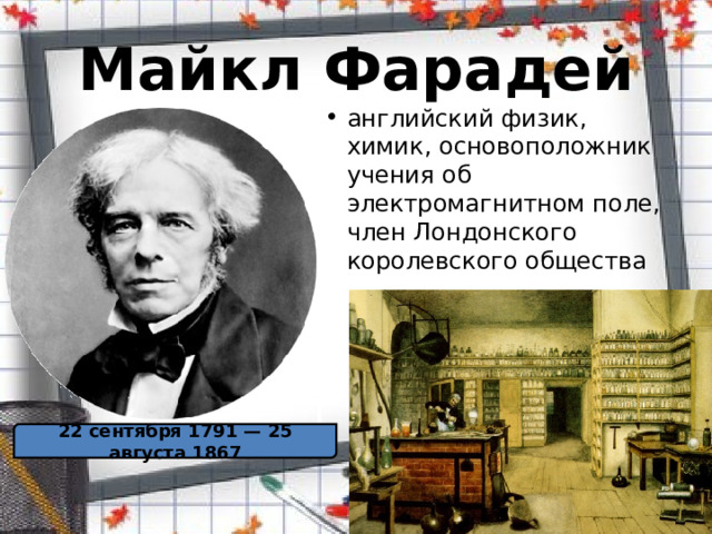 Майкл Фарадей английский физик, химик, основоположник учения об электромагнитном поле, член Лондонского королевского общества 22 сентября 1791 — 25 августа 1867 