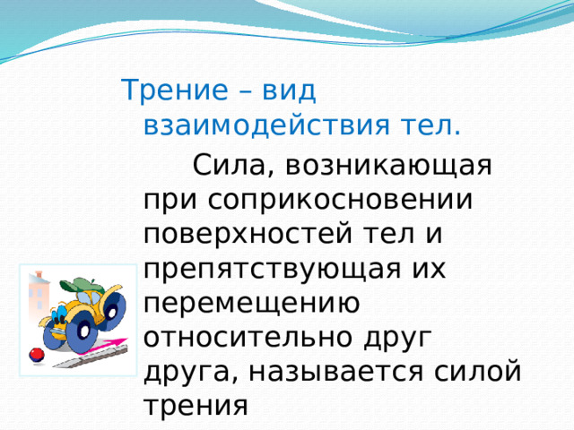 Трение – вид взаимодействия тел.  Сила, возникающая при соприкосновении поверхностей тел и препятствующая их перемещению относительно друг друга, называется силой трения 