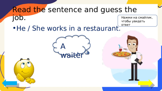 Read the sentence and guess the job. Нажми на смайлик, чтобы увидеть ответ He / She works in a restaurant. A waiter 